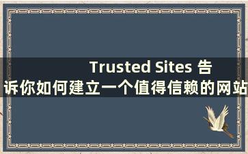 Trusted Sites 告诉你如何建立一个值得信赖的网站（how to set up a trustworthy site）